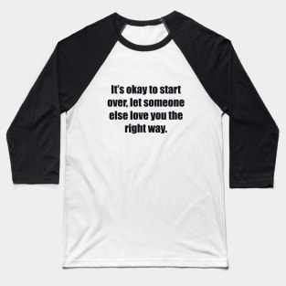 It’s okay to start over, let someone else love you the right way Baseball T-Shirt